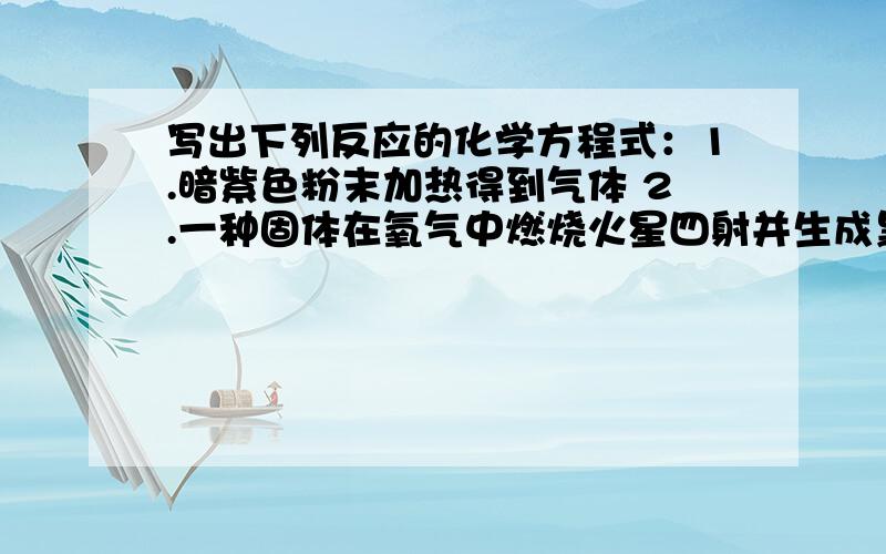 写出下列反应的化学方程式：1.暗紫色粉末加热得到气体 2.一种固体在氧气中燃烧火星四射并生成黑色固体3.黑色固体在氧气中燃烧生成能使澄清石灰水变浑浊的气体4.在无色液体中加入黑色