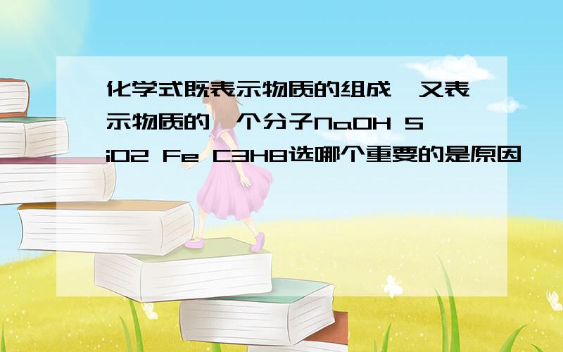 化学式既表示物质的组成,又表示物质的一个分子NaOH SiO2 Fe C3H8选哪个重要的是原因