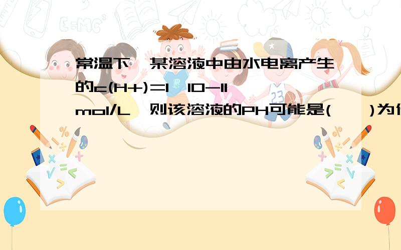 常温下,某溶液中由水电离产生的c(H+)=1×10-11mol/L,则该溶液的PH可能是(    )为什么选A,D?详细分析下好吗