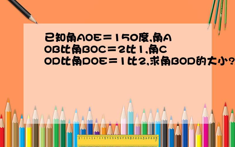 已知角AOE＝150度,角AOB比角BOC＝2比1,角COD比角DOE＝1比2,求角BOD的大小?