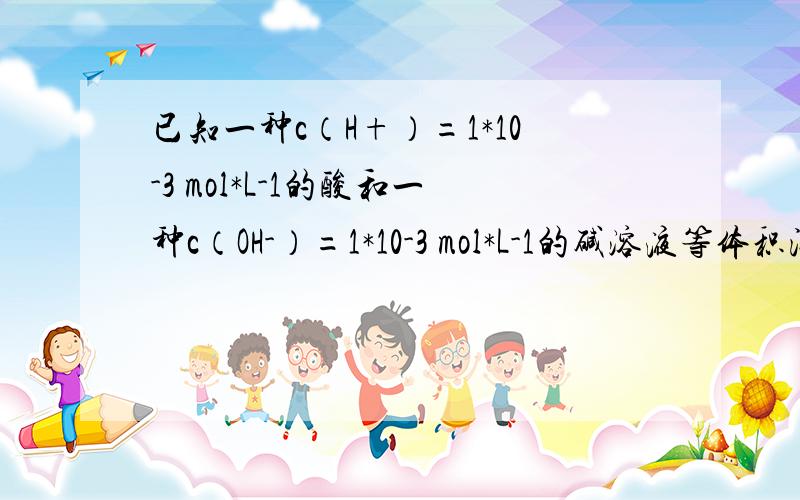 已知一种c（H+）=1*10-3 mol*L-1的酸和一种c（OH-）=1*10-3 mol*L-1的碱溶液等体积混合后溶液呈酸性,其原因系（）A浓的强酸和稀的强碱溶液反应B浓的弱酸和稀的强酸溶液反应C等浓度的强酸和弱碱