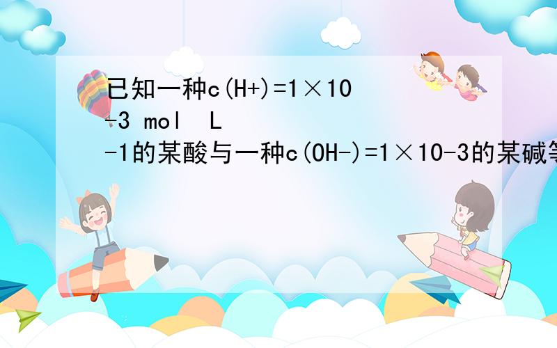 已知一种c(H+)=1×10-3 mol•L-1的某酸与一种c(OH-)=1×10-3的某碱等体积混合后溶液呈酸性,其原因可稀的强碱与浓的强酸反应 对吗?浓硫酸和稀氢氧化钠符合题意吗?