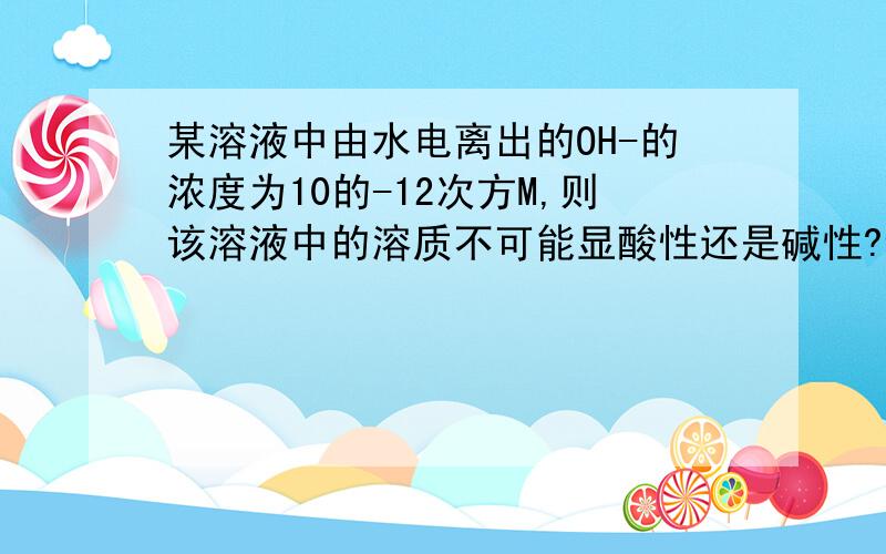 某溶液中由水电离出的OH-的浓度为10的-12次方M,则该溶液中的溶质不可能显酸性还是碱性?该溶液中的溶质不可能是(   )A、NaHCO3   B、NH3`H2O   C、NaOH  D、CH3COOH为什么？