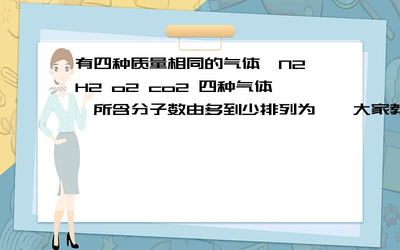 有四种质量相同的气体,N2 H2 o2 co2 四种气体,所含分子数由多到少排列为…,大家教我下怎么算的?相同质量的SO2和SO3中氧原子的个数比为?