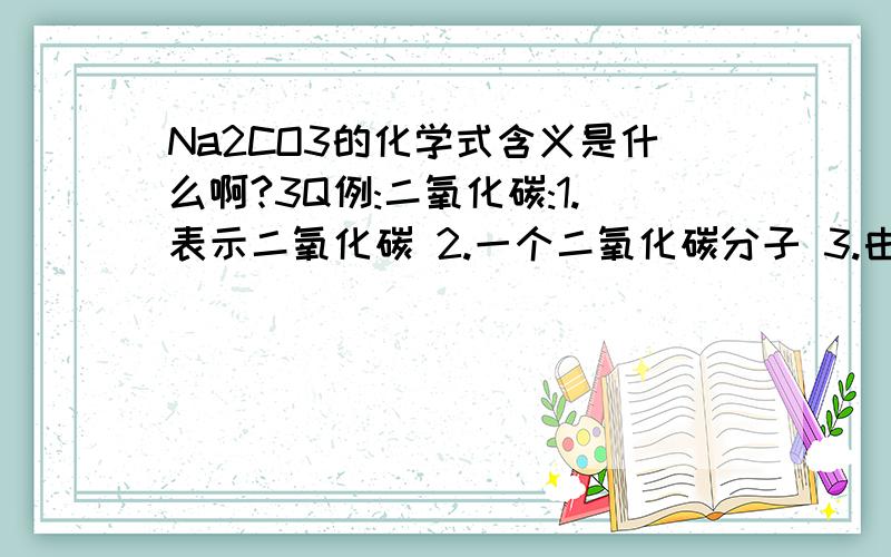 Na2CO3的化学式含义是什么啊?3Q例:二氧化碳:1.表示二氧化碳 2.一个二氧化碳分子 3.由碳元素和氧元素组成 4.由一个碳原子和两个氧原子构成 .我化学不咋样啊...