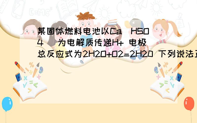 某固体燃料电池以Ca(HSO4) 为电解质传递H+ 电极总反应式为2H2O+O2=2H20 下列说法正确的是C．每转移0.1mol电子,消耗1.12L的H2