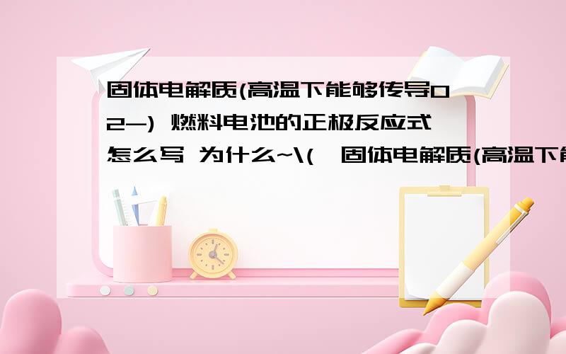 固体电解质(高温下能够传导O2-) 燃料电池的正极反应式怎么写 为什么~\(≧固体电解质(高温下能够传导O2-) 燃料电池的正极反应式怎么写 为什么~\(≧▽≦)/~