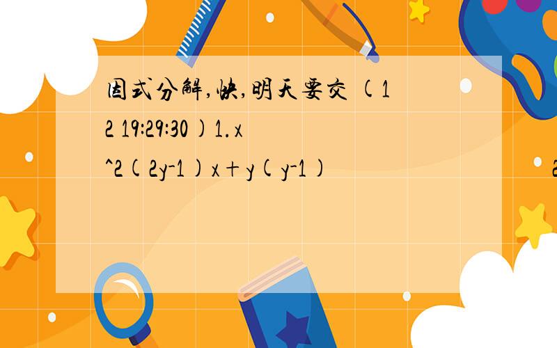 因式分解,快,明天要交 (12 19:29:30)1.x^2(2y-1)x+y(y-1)                  2.a(x-y)^2-12a(x^2-y^2)+36a(x+y)^2