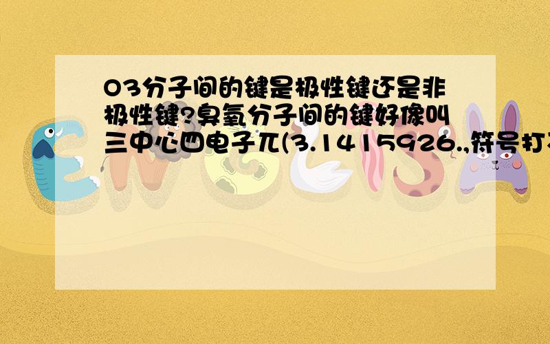 O3分子间的键是极性键还是非极性键?臭氧分子间的键好像叫三中心四电子兀(3.1415926.,符号打不出来)键