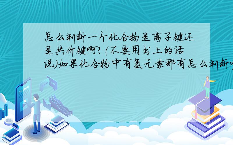 怎么判断一个化合物是离子键还是共价键啊?（不要用书上的话说）如果化合物中有氢元素那有怎么判断呢.何时他为电子何时又共价.为电子时为什么有的不是离子键（如硫酸...）