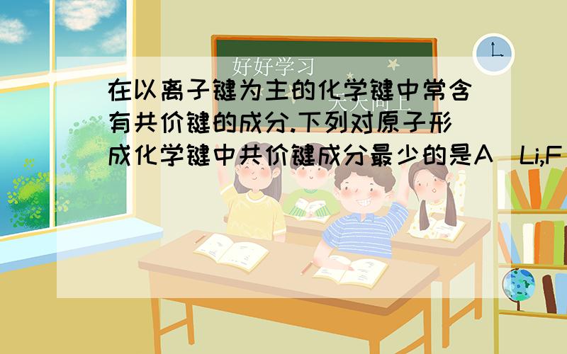 在以离子键为主的化学键中常含有共价键的成分.下列对原子形成化学键中共价键成分最少的是A．Li,F B．Na