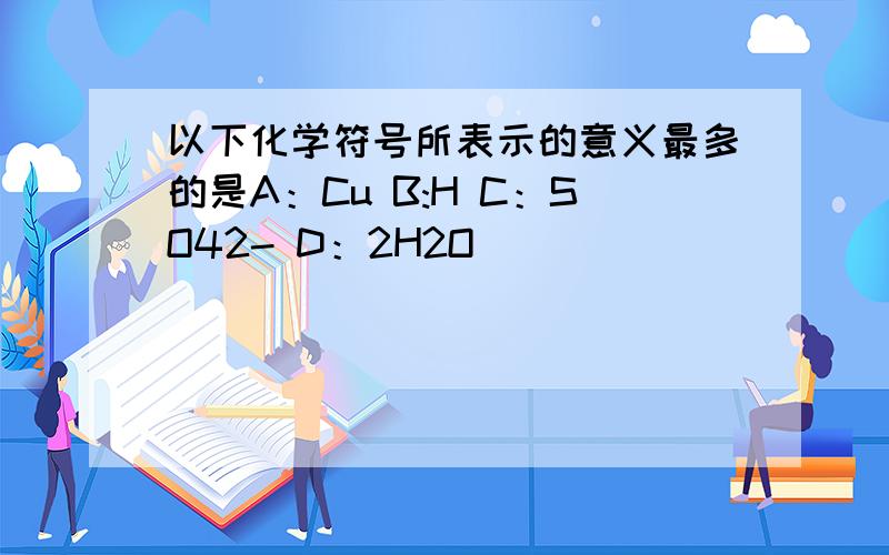 以下化学符号所表示的意义最多的是A：Cu B:H C：SO42- D：2H2O