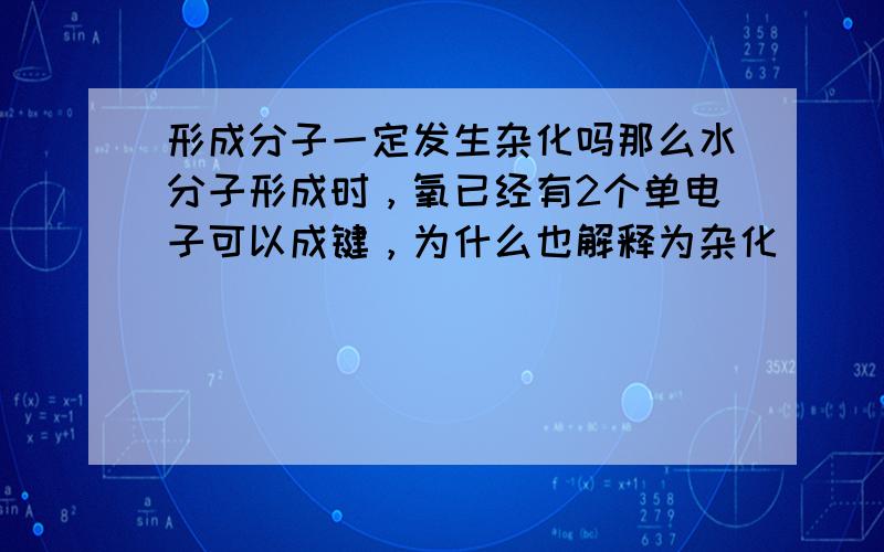 形成分子一定发生杂化吗那么水分子形成时，氧已经有2个单电子可以成键，为什么也解释为杂化