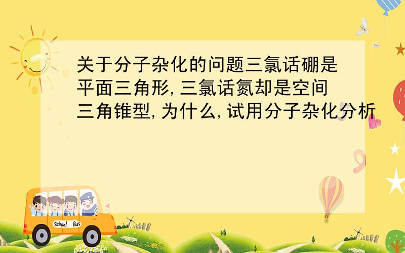 关于分子杂化的问题三氯话硼是平面三角形,三氯话氮却是空间三角锥型,为什么,试用分子杂化分析