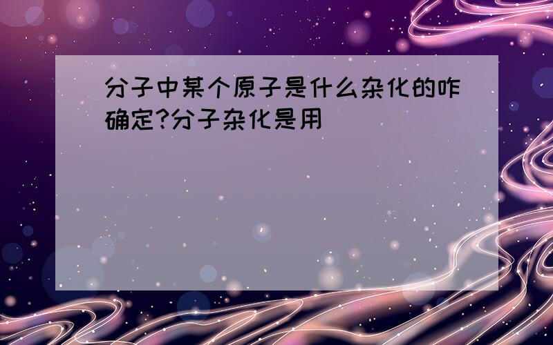 分子中某个原子是什么杂化的咋确定?分子杂化是用