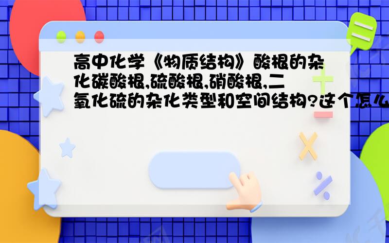 高中化学《物质结构》酸根的杂化碳酸根,硫酸根,硝酸根,二氧化硫的杂化类型和空间结构?这个怎么算的？拜托解释一下