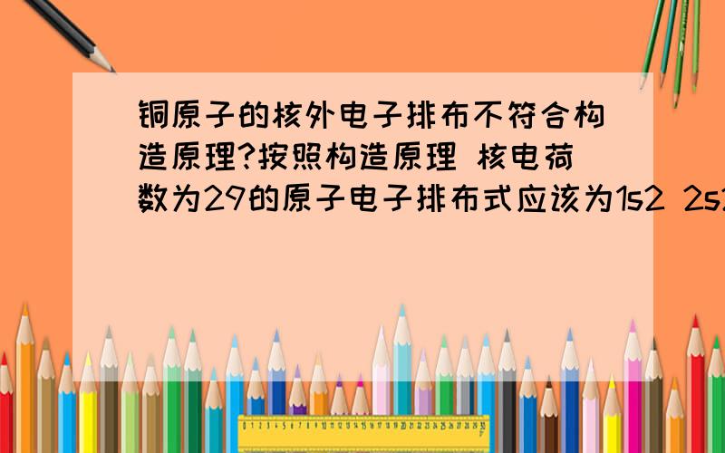 铜原子的核外电子排布不符合构造原理?按照构造原理 核电荷数为29的原子电子排布式应该为1s2 2s2 2p6 3s2 3p6 3d9 4s2但是它真正的排布确是3d10 4s1 我搞不清楚 这应该是违反了构造原理 但书上却