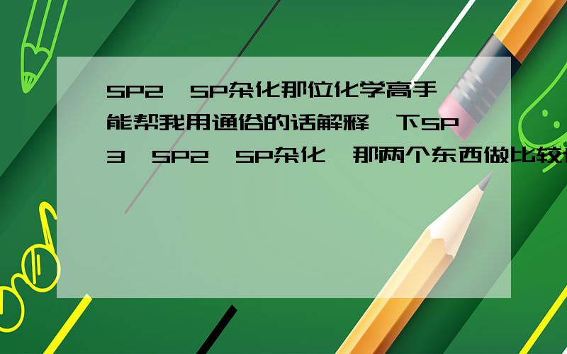 SP2,SP杂化那位化学高手能帮我用通俗的话解释一下SP3,SP2,SP杂化,那两个东西做比较也可以,回答的很贴切要加分,求求诸位!