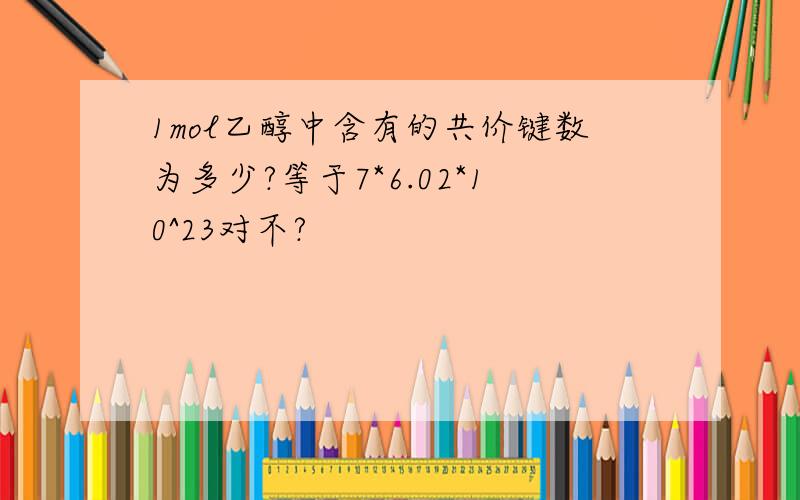 1mol乙醇中含有的共价键数为多少?等于7*6.02*10^23对不?