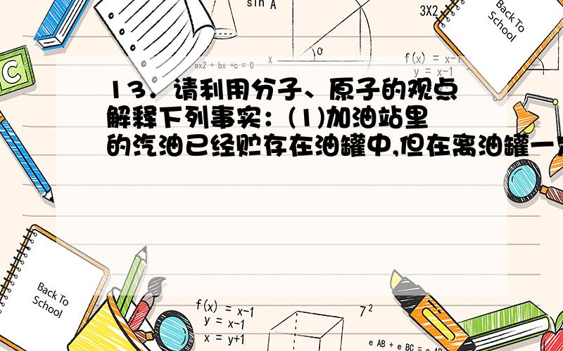 13．请利用分子、原子的观点解释下列事实：(1)加油站里的汽油已经贮存在油罐中,但在离油罐一定距离内仍要“严禁烟火”.(2)液氢和氢气状态不同,但具有相同的化学性质.(3)酒精温度计能指