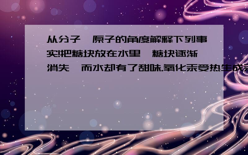 从分子、原子的角度解释下列事实!把糖块放在水里,糖块逐渐消失,而水却有了甜味.氧化汞受热生成汞和氧气