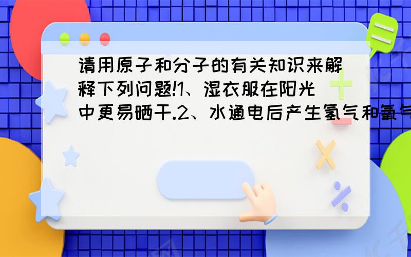 请用原子和分子的有关知识来解释下列问题!1、湿衣服在阳光中更易晒干.2、水通电后产生氢气和氧气.