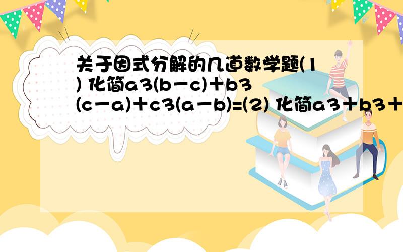 关于因式分解的几道数学题(1) 化简a3(b－c)＋b3(c－a)＋c3(a－b)=(2) 化简a3＋b3＋c3＋bc(b＋c)＋ca(c＋a)＋ab(a＋b)=(3) 已知(a＋b)(b＋c)(c＋d)(d＋a)=(a＋b＋c＋d)(bcd＋cda＋dab＋abc),求证:ac=bd.(4) 计算(y－x)(z