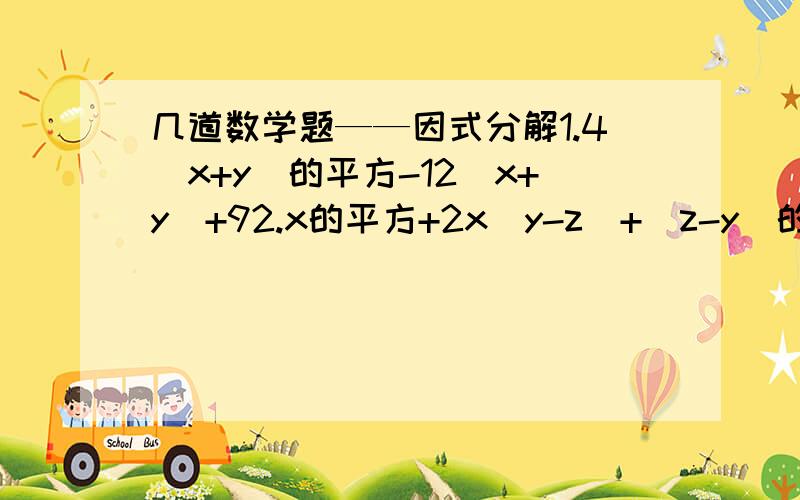 几道数学题——因式分解1.4（x+y）的平方-12（x+y）+92.x的平方+2x（y-z）+（z-y）的平方3.-27x的四次方+18x的三次方-3x的平方4.4+12（x-y）+9（x-y）的平方今天就要