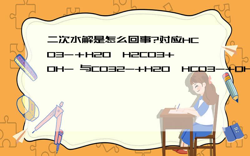 二次水解是怎么回事?对应HCO3-＋H2O→H2CO3+OH- 与CO32-+H2O→HCO3-+OH-如果是NaHCO3水解的那一步算不算二次水解