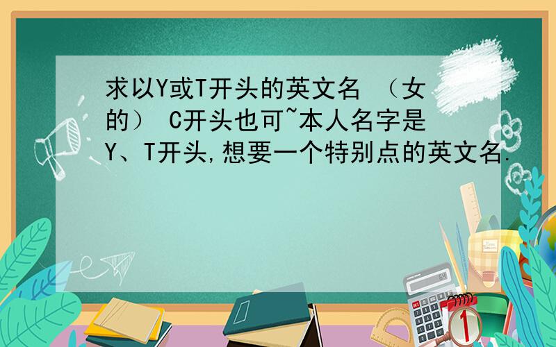 求以Y或T开头的英文名 （女的） C开头也可~本人名字是Y、T开头,想要一个特别点的英文名.    先谢谢,满意会加分 O(∩_∩)O~