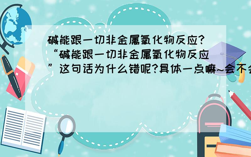 碱能跟一切非金属氧化物反应?“碱能跟一切非金属氧化物反应”这句话为什么错呢?具体一点嘛~会不会与可溶性碱有关呢