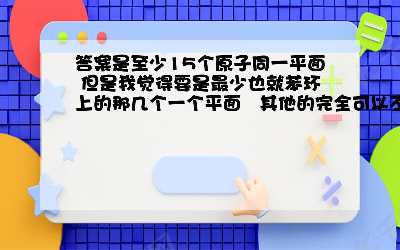 答案是至少15个原子同一平面 但是我觉得要是最少也就苯环上的那几个一个平面   其他的完全可以不一个平面吧