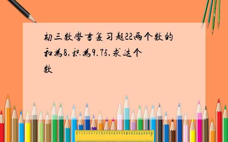 初三数学书复习题22两个数的和为8,积为9.75,求这个数