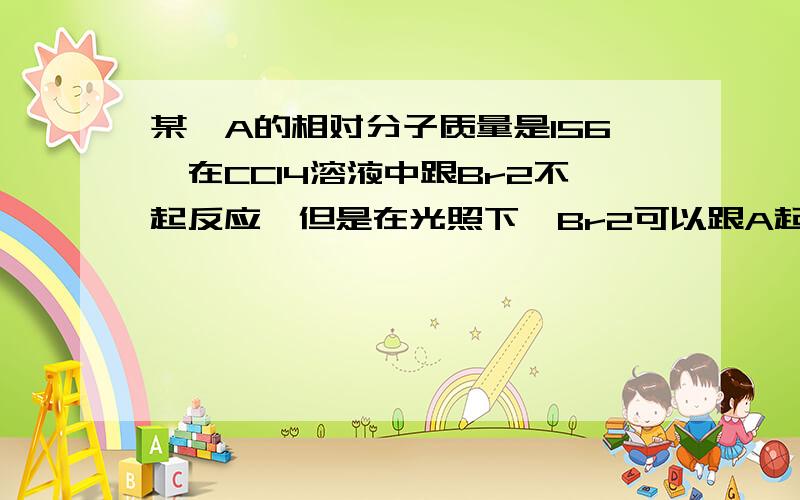 某烃A的相对分子质量是156,在CCl4溶液中跟Br2不起反应,但是在光照下,Br2可以跟A起取代反应,取代产物的相对分子质量是235的只有两种:产量较多的一种是B,产量较少的一种是C,另外,可得到相对分