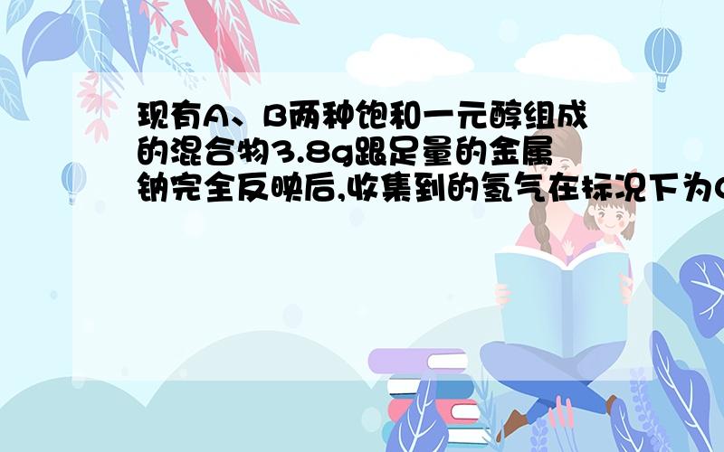 现有A、B两种饱和一元醇组成的混合物3.8g跟足量的金属钠完全反映后,收集到的氢气在标况下为0.84L.又知A、B是相邻的醇的同系物,A的相对分子质量比B的相对分子质量小.试求A、B这两种醇的结