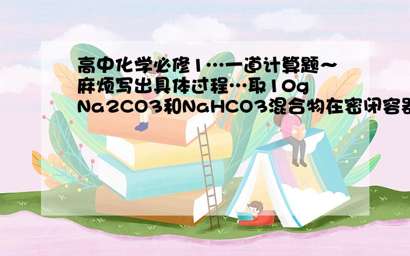 高中化学必修1…一道计算题～麻烦写出具体过程…取10g Na2CO3和NaHCO3混合物在密闭容器中充分加热后,将生成的气体全部通入足量的Na2O2,固体增重1.5g,求Na2CO3的质量分数.