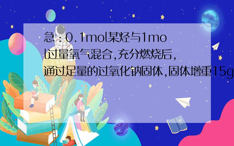 急：0.1mol某烃与1mol过量氧气混合,充分燃烧后,通过足量的过氧化钠固体,固体增重15g,从过氧化钠中逸出的全部气体\x0b在标准状况下为16.8L,求该烃的分子式.设0.1mol某烃质量为x .x + 1mol×32g/mol = 1