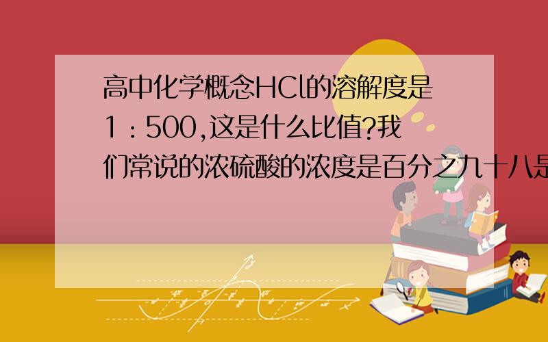 高中化学概念HCl的溶解度是1：500,这是什么比值?我们常说的浓硫酸的浓度是百分之九十八是指什么浓度?溶解度与浓度有关么?还是不解?困惑.