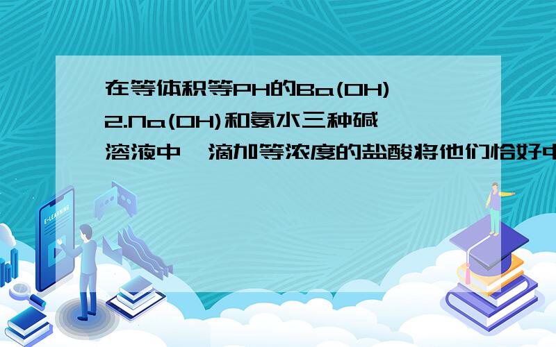 在等体积等PH的Ba(OH)2.Na(OH)和氨水三种碱溶液中,滴加等浓度的盐酸将他们恰好中和用去酸的体积分别为V1 V2 V3 则三者的大小关系为