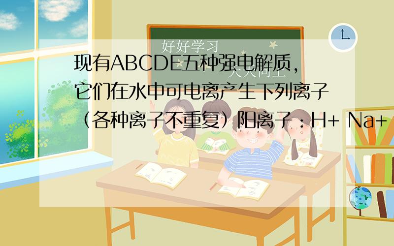 现有ABCDE五种强电解质,它们在水中可电离产生下列离子（各种离子不重复）阳离子：H+ Na+ Al+ Ag+ Ba+阴离子：OH- Cl- CO32- NO3- SO42- 已知A,B两溶液呈碱性,CDE溶液呈酸性.A溶液与E溶液反应既有气体