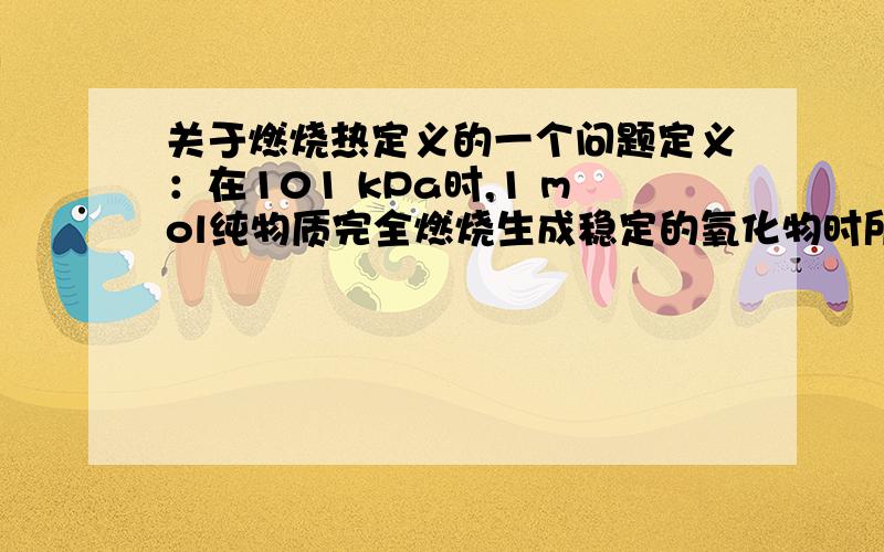 关于燃烧热定义的一个问题定义：在101 kPa时,1 mol纯物质完全燃烧生成稳定的氧化物时所放出的热量,叫做该物质的燃烧热.单位为kJ/mol.比如H2(g)＋ 1/2O2(g)====H2O(l)；ΔH=－285．8 kJ·mol－1这个反应