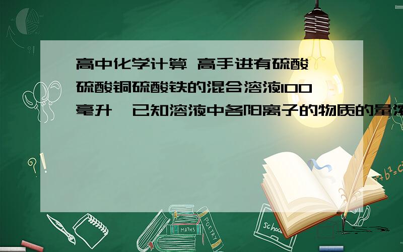 高中化学计算 高手进有硫酸,硫酸铜硫酸铁的混合溶液100毫升,已知溶液中各阳离子的物质的量浓度相等,硫酸根离子的浓度为6mol/L,求此溶液理论上最多可溶解铁粉的质量...答案有11.2g和22.4g,到