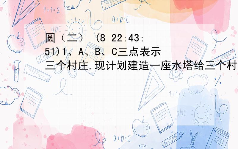 圆（二） (8 22:43:51)1、A、B、C三点表示三个村庄,现计划建造一座水塔给三个村庄供水,要求水塔到三个村庄的距离相等,请你在图中用直尺和圆规确定水塔的位置.2、四边形ABCD中,∠A=90°,AB=5√2,