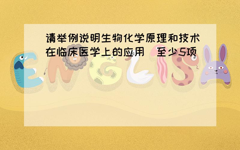 请举例说明生物化学原理和技术在临床医学上的应用（至少5项）