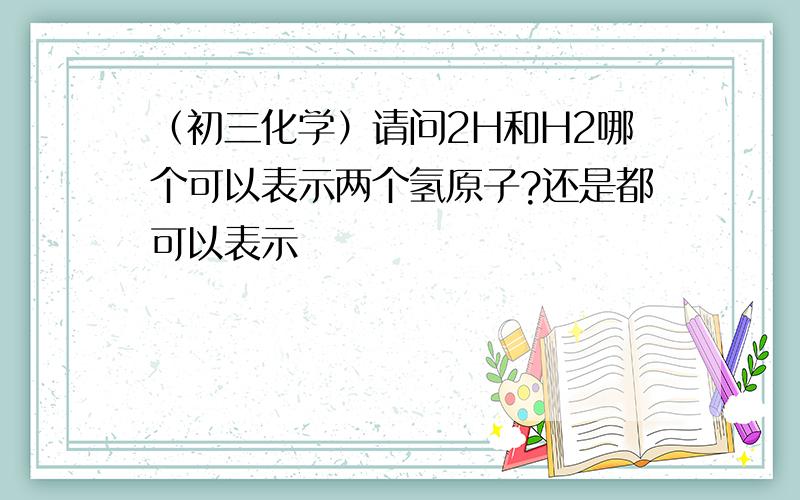 （初三化学）请问2H和H2哪个可以表示两个氢原子?还是都可以表示