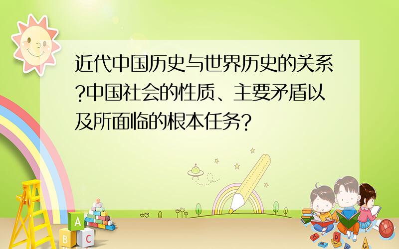 近代中国历史与世界历史的关系?中国社会的性质、主要矛盾以及所面临的根本任务?