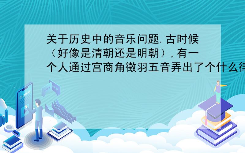 关于历史中的音乐问题.古时候（好像是清朝还是明朝）,有一个人通过宫商角徵羽五音弄出了个什么律（不知是什么平方律还是什么）（在某个电视栏目播出过）