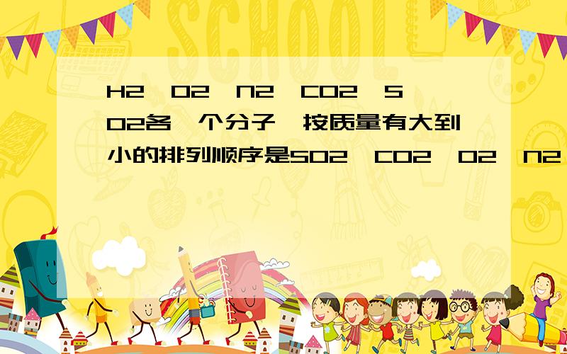 H2,O2,N2,CO2,SO2各一个分子,按质量有大到小的排列顺序是SO2>CO2>O2>N2>H2,是按照他们的元素周期（还称为什麽?）排列的.如各取一克上述气体,则分子数由多到少的排列顺序是H2>N2>O2>CO2>SO2.为什么说