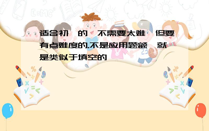 适合初一的、不需要太难、但要有点难度的.不是应用题额、就是类似于填空的