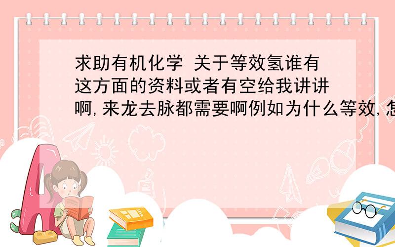 求助有机化学 关于等效氢谁有这方面的资料或者有空给我讲讲啊,来龙去脉都需要啊例如为什么等效,怎么才算等效.百度了一下,好像涉及立体化学 磁等性氢之类的今天良心发现很认真地听了